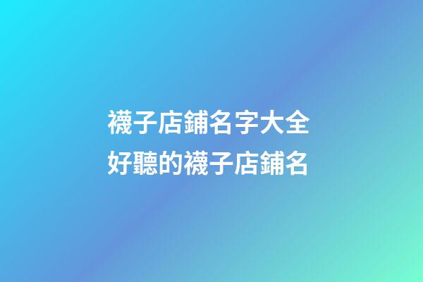 襪子店鋪名字大全 好聽的襪子店鋪名-第1張-店鋪起名-玄機(jī)派